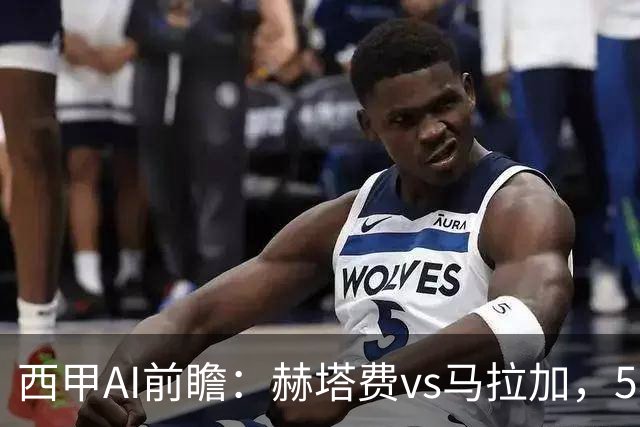 西甲AI前瞻：赫塔费vs马拉加，5轮只进3球的矛对还没开胡的盾