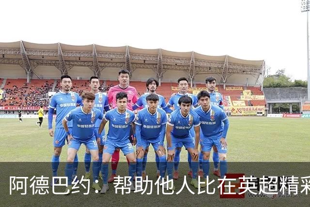 阿德巴约：帮助他人比在英超精彩进球更有意义